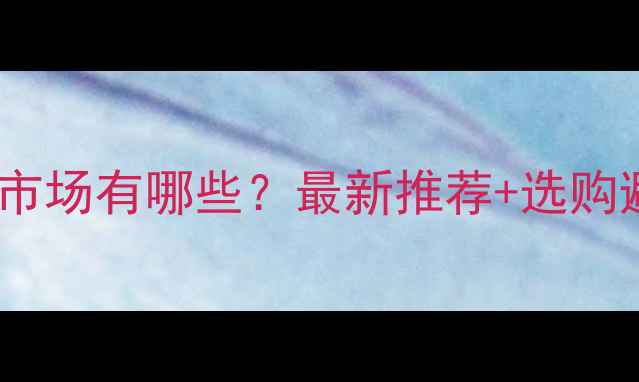 图片 重庆翡翠市场有哪些？最新推荐+选购避坑指南1