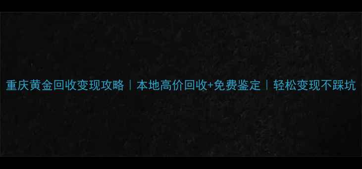 图片 重庆黄金回收变现攻略｜本地高价回收+免费鉴定｜轻松变现不踩坑