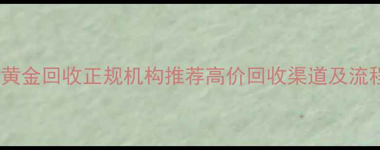 重庆黄金回收正规机构推荐高价回收渠道及流程全