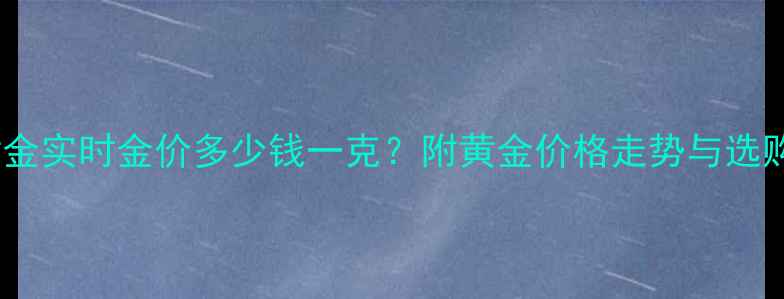 重庆黄金实时金价多少钱一克附黄金价格走势与选购指南