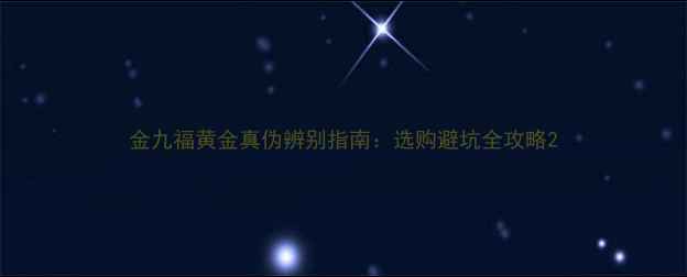 金九福黄金真伪辨别指南选购避坑全攻略