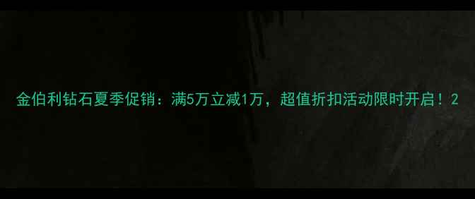 金伯利钻石夏季促销满5万立减1万超值折扣活动限时开启