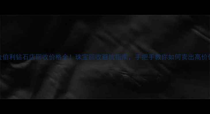 图片 金伯利钻石店回收价格全！珠宝回收避坑指南，手把手教你如何卖出高价值