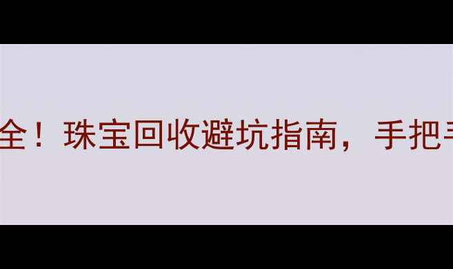金伯利钻石店回收价格全珠宝回收避坑指南手把手教你如何卖出高价值