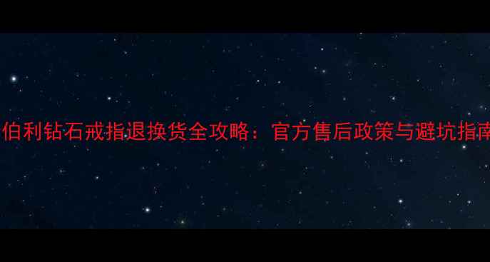 图片 金伯利钻石戒指退换货全攻略：官方售后政策与避坑指南1