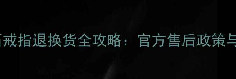 金伯利钻石戒指退换货全攻略官方售后政策与避坑指南