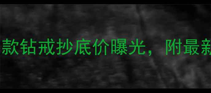 金伯利钻石限时特惠明星同款钻戒抄底价曝光附最新选购指南附赠避坑攻略