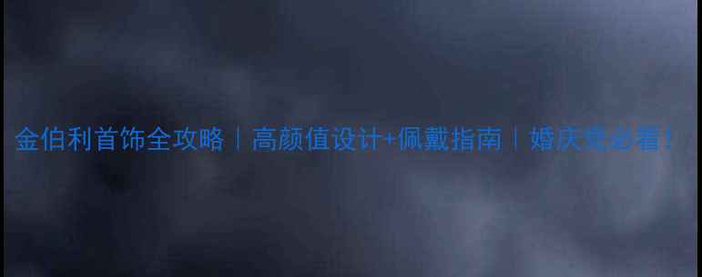 图片 金伯利首饰全攻略｜高颜值设计+佩戴指南｜婚庆党必看！