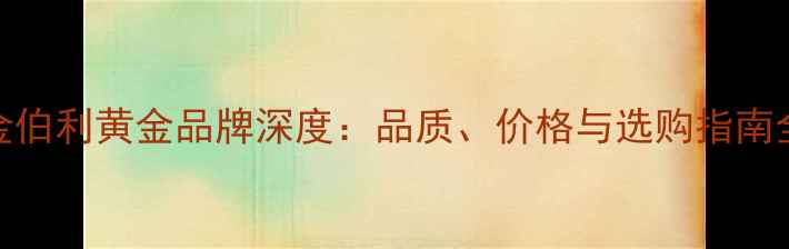 金伯利黄金品牌深度品质价格与选购指南全