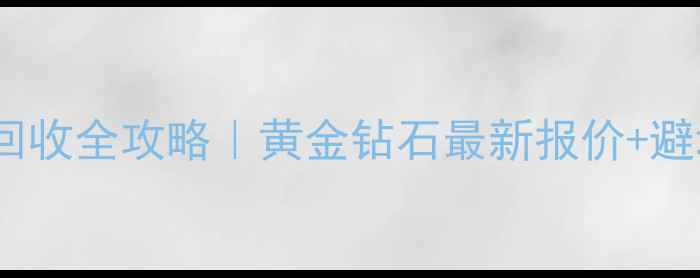 金六福珠宝回收全攻略黄金钻石最新报价避坑指南