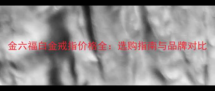 金六福白金戒指价格全选购指南与品牌对比