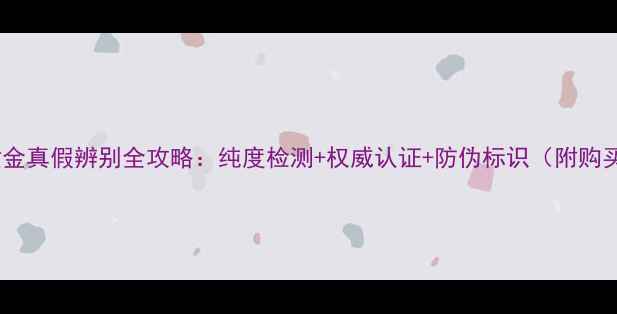 图片 金六福黄金真假辨别全攻略：纯度检测+权威认证+防伪标识（附购买指南）1