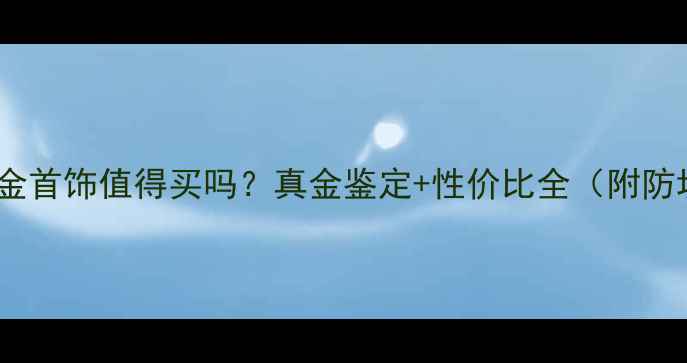 图片 金六福黄金首饰值得买吗？真金鉴定+性价比全（附防坑指南）1