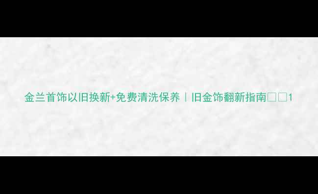 金兰首饰以旧换新免费清洗保养旧金饰翻新指南