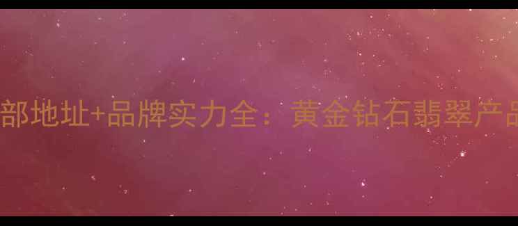 图片 金兰首饰总部地址+品牌实力全：黄金钻石翡翠产品选购指南1