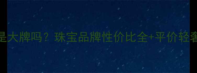 图片 金兰首饰是大牌吗？珠宝品牌性价比全+平价轻奢选购指南