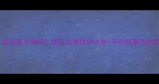 图片 金兰首饰是大牌吗？珠宝品牌性价比全+平价轻奢选购指南1