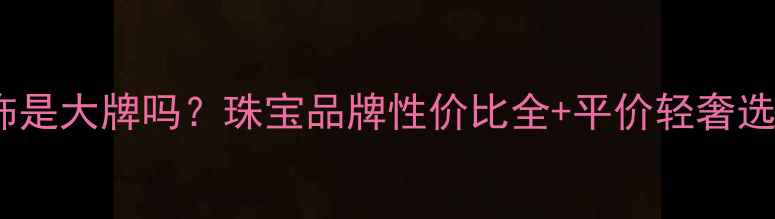 图片 金兰首饰是大牌吗？珠宝品牌性价比全+平价轻奢选购指南2
