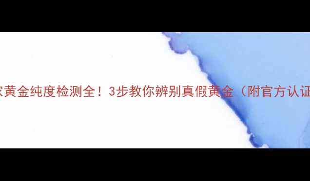 金匠世家黄金纯度检测全3步教你辨别真假黄金附官方认证流程