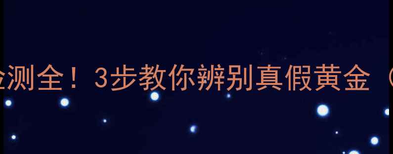 图片 金匠世家黄金纯度检测全！3步教你辨别真假黄金（附官方认证流程）2