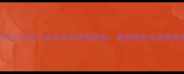金叶珠宝全国门店分布与选购指南最新优惠及品牌服务全