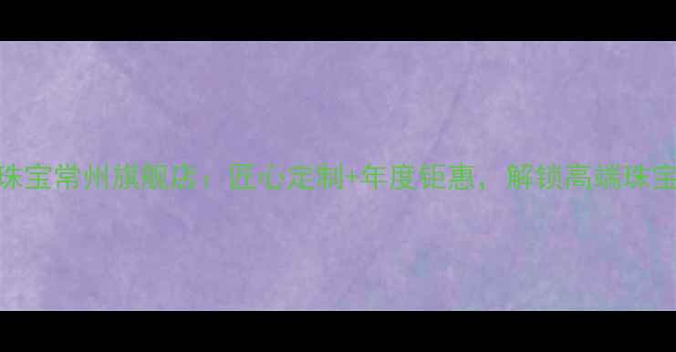 图片 金嘉丽珠宝常州旗舰店：匠心定制+年度钜惠，解锁高端珠宝新体验