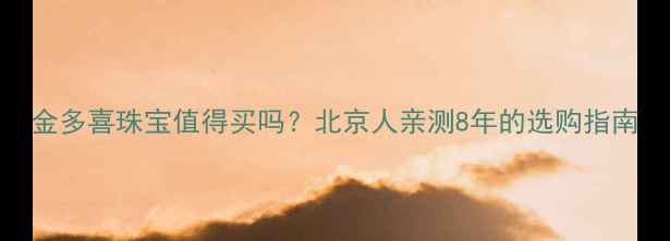 图片 金多喜珠宝值得买吗？北京人亲测8年的选购指南
