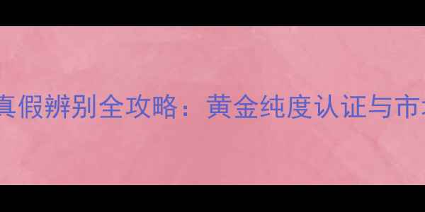 金多喜首饰真假辨别全攻略黄金纯度认证与市场验证指南