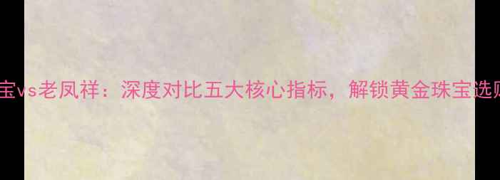 图片 金大祥珠宝vs老凤祥：深度对比五大核心指标，解锁黄金珠宝选购新标准2