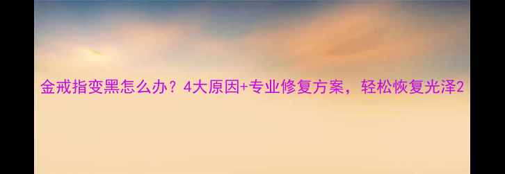图片 金戒指变黑怎么办？4大原因+专业修复方案，轻松恢复光泽2