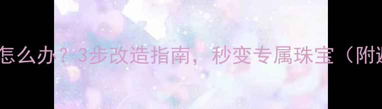 金戒指太大怎么办3步改造指南秒变专属珠宝附避坑攻略