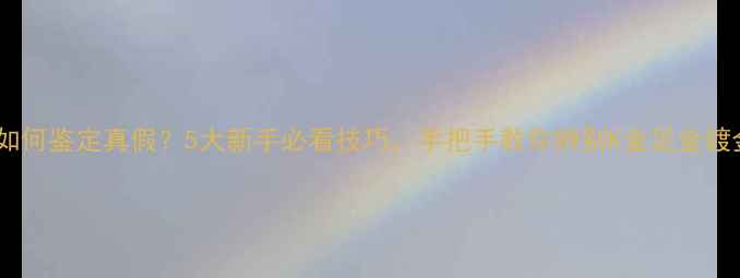 金戒指如何鉴定真假5大新手必看技巧手把手教你辨别K金足金镀金戒指