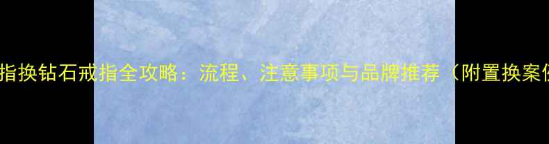 金戒指换钻石戒指全攻略流程注意事项与品牌推荐附置换案例