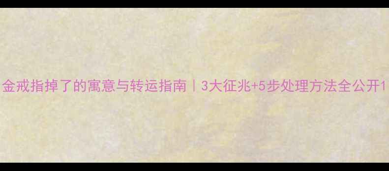 图片 金戒指掉了的寓意与转运指南｜3大征兆+5步处理方法全公开1