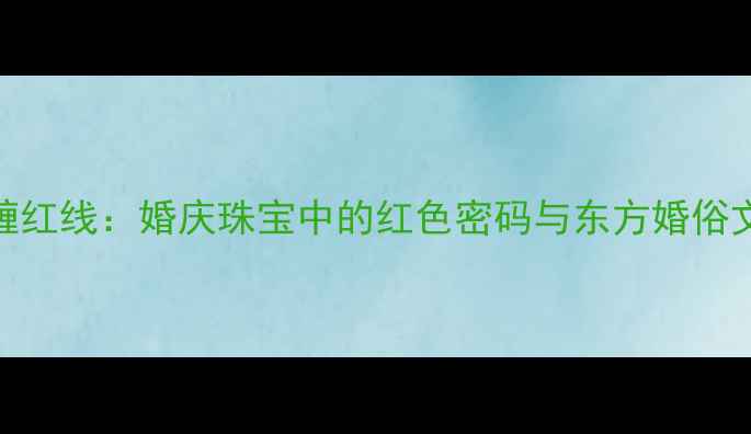 图片 金戒指缠红线：婚庆珠宝中的红色密码与东方婚俗文化解读