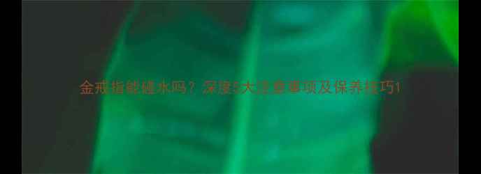 图片 金戒指能碰水吗？深度5大注意事项及保养技巧1