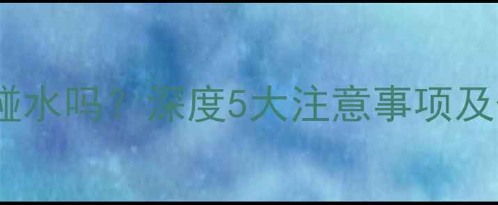 金戒指能碰水吗深度5大注意事项及保养技巧