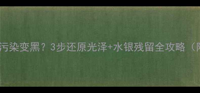 金戒指被水银污染变黑3步还原光泽水银残留全攻略附清洁视频