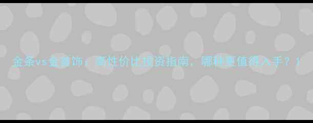 金条vs金首饰高性价比投资指南哪种更值得入手