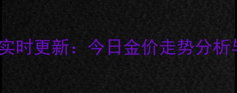 金梦祥黄金价格实时更新今日金价走势分析与投资收藏指南
