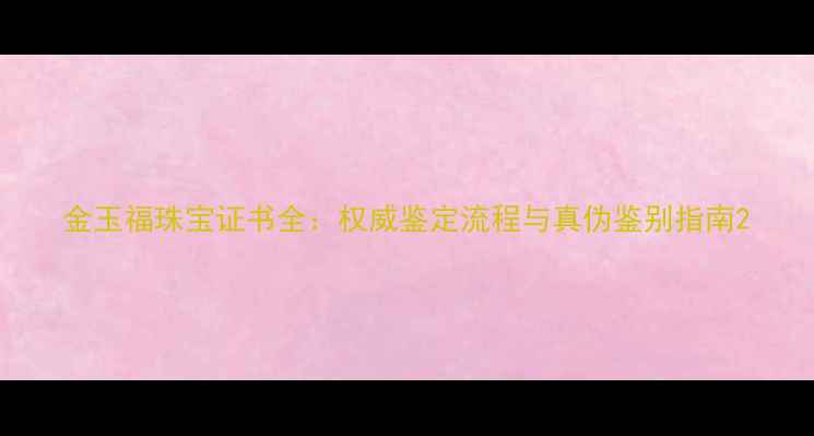 图片 金玉福珠宝证书全：权威鉴定流程与真伪鉴别指南2