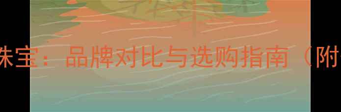 金瑞亨vs六喜珠宝品牌对比与选购指南附性价比榜单