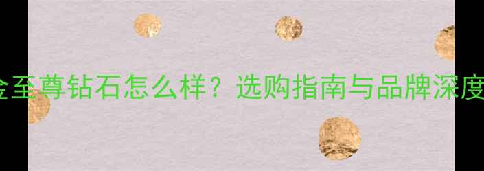 金至尊钻石怎么样选购指南与品牌深度