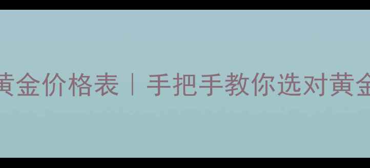 图片 金象珠宝黄金价格表｜手把手教你选对黄金不踩坑✨