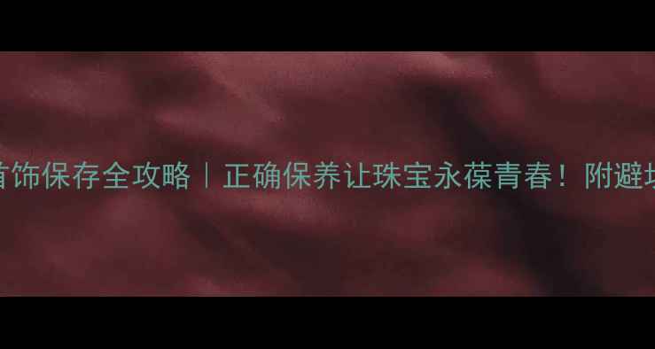 图片 金银首饰保存全攻略｜正确保养让珠宝永葆青春！附避坑指南