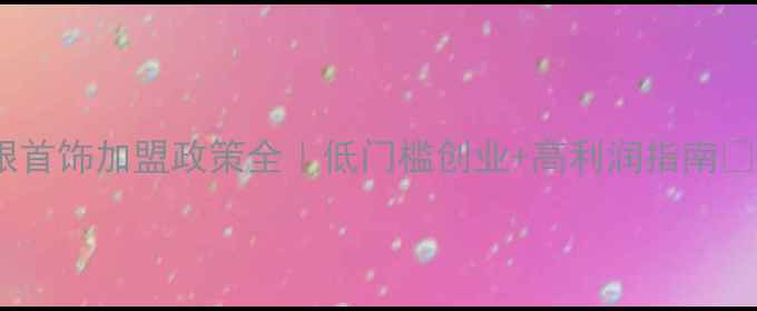 图片 金银首饰加盟政策全｜低门槛创业+高利润指南🔥💎1