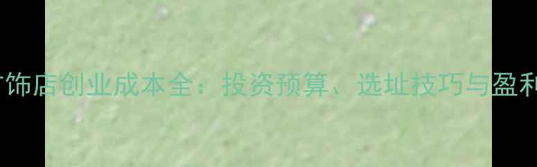 金银首饰店创业成本全投资预算选址技巧与盈利模式