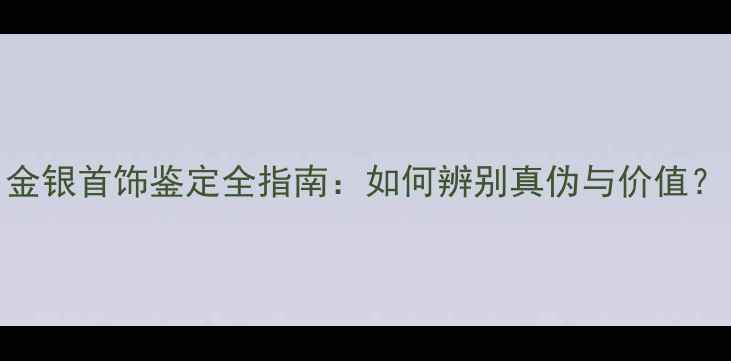 图片 金银首饰鉴定全指南：如何辨别真伪与价值？