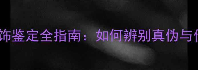 金银首饰鉴定全指南如何辨别真伪与价值