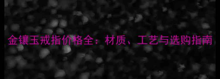 金镶玉戒指价格全材质工艺与选购指南